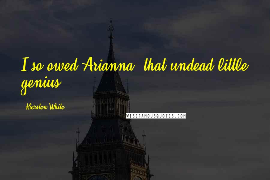 Kiersten White Quotes: I so owed Arianna, that undead little genius.