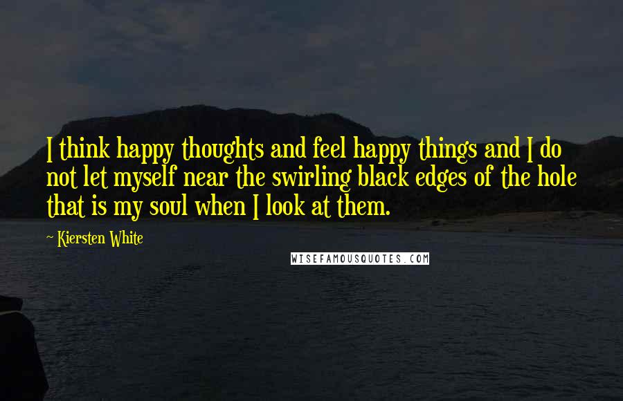 Kiersten White Quotes: I think happy thoughts and feel happy things and I do not let myself near the swirling black edges of the hole that is my soul when I look at them.