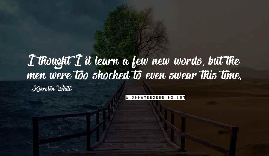 Kiersten White Quotes: I thought I'd learn a few new words, but the men were too shocked to even swear this time.