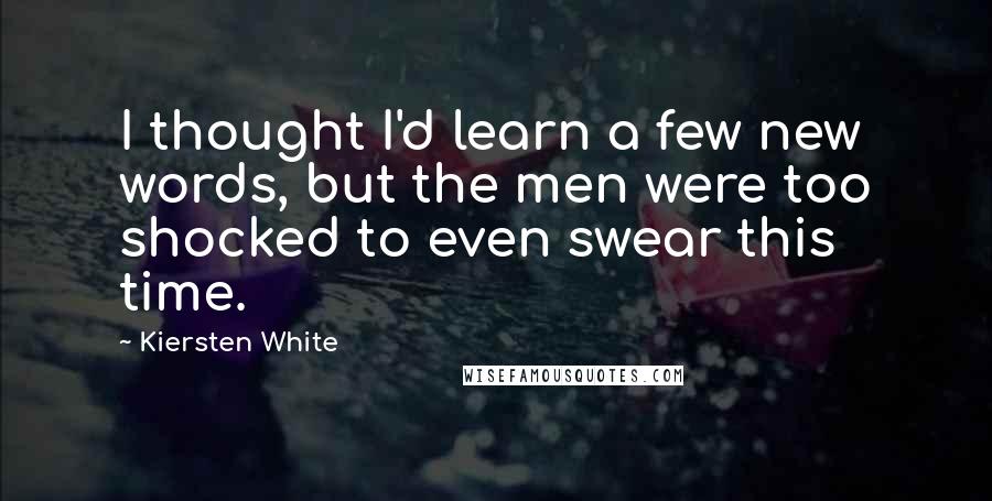 Kiersten White Quotes: I thought I'd learn a few new words, but the men were too shocked to even swear this time.