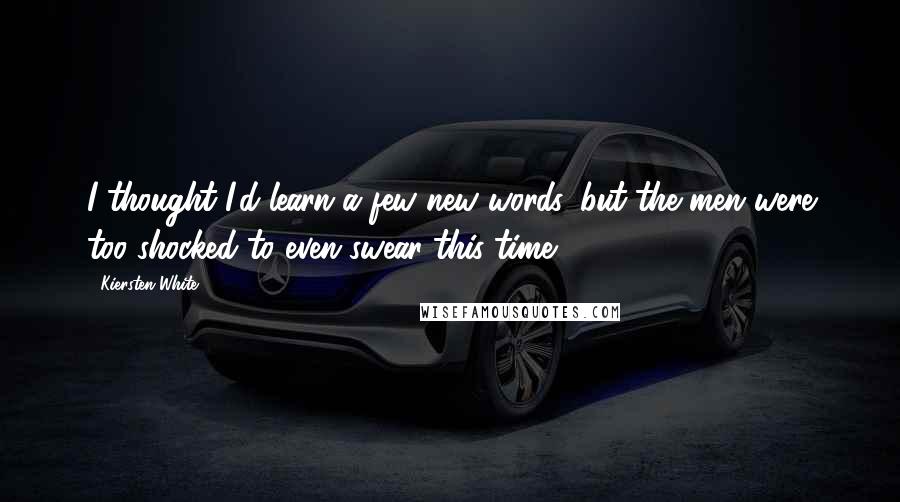 Kiersten White Quotes: I thought I'd learn a few new words, but the men were too shocked to even swear this time.