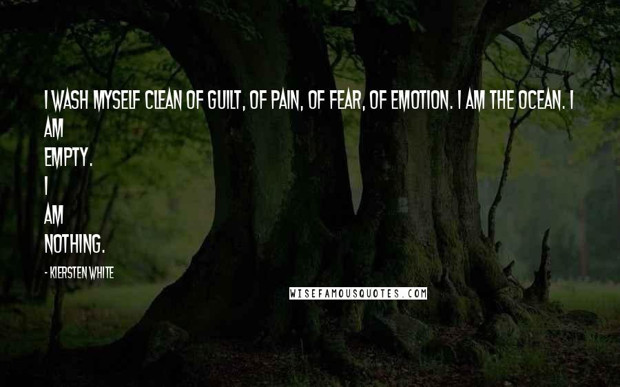 Kiersten White Quotes: I wash myself clean of guilt, of pain, of fear, of emotion. I am the ocean. I am empty. I am nothing.