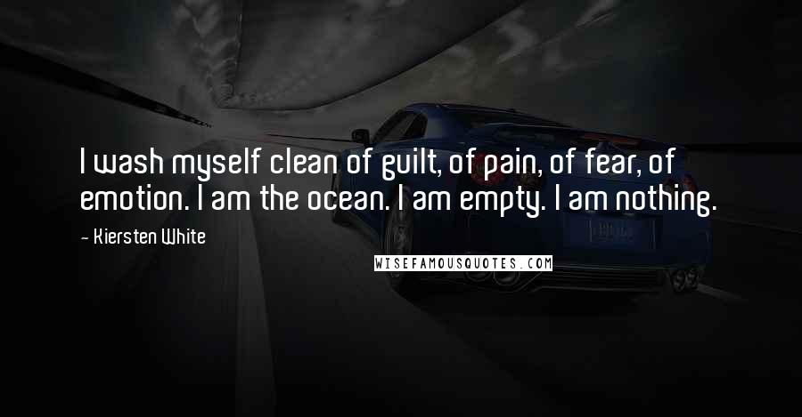 Kiersten White Quotes: I wash myself clean of guilt, of pain, of fear, of emotion. I am the ocean. I am empty. I am nothing.