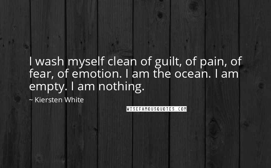 Kiersten White Quotes: I wash myself clean of guilt, of pain, of fear, of emotion. I am the ocean. I am empty. I am nothing.
