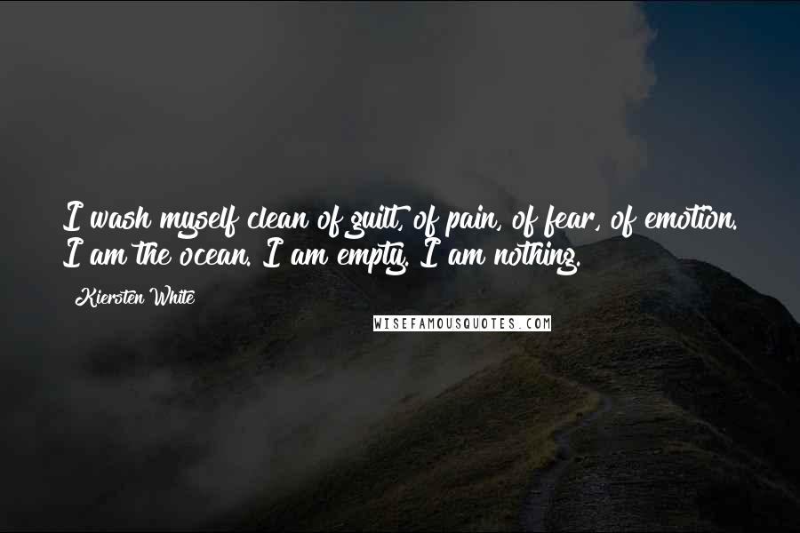 Kiersten White Quotes: I wash myself clean of guilt, of pain, of fear, of emotion. I am the ocean. I am empty. I am nothing.