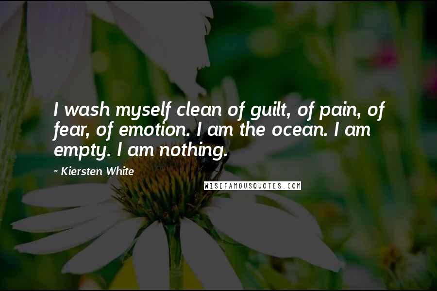 Kiersten White Quotes: I wash myself clean of guilt, of pain, of fear, of emotion. I am the ocean. I am empty. I am nothing.