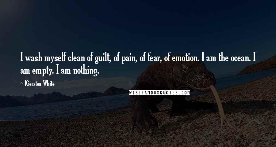 Kiersten White Quotes: I wash myself clean of guilt, of pain, of fear, of emotion. I am the ocean. I am empty. I am nothing.