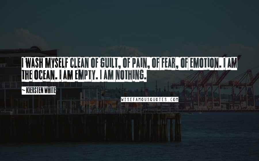 Kiersten White Quotes: I wash myself clean of guilt, of pain, of fear, of emotion. I am the ocean. I am empty. I am nothing.