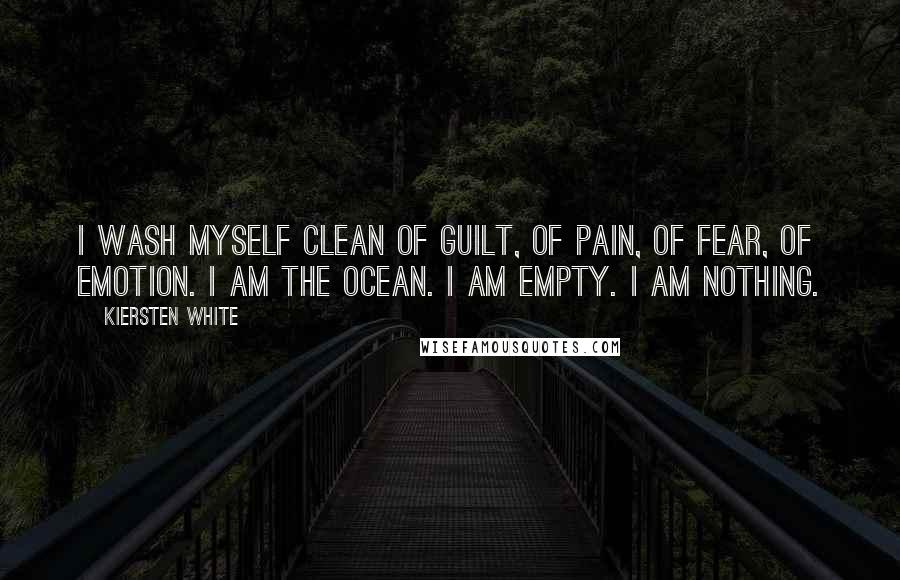 Kiersten White Quotes: I wash myself clean of guilt, of pain, of fear, of emotion. I am the ocean. I am empty. I am nothing.