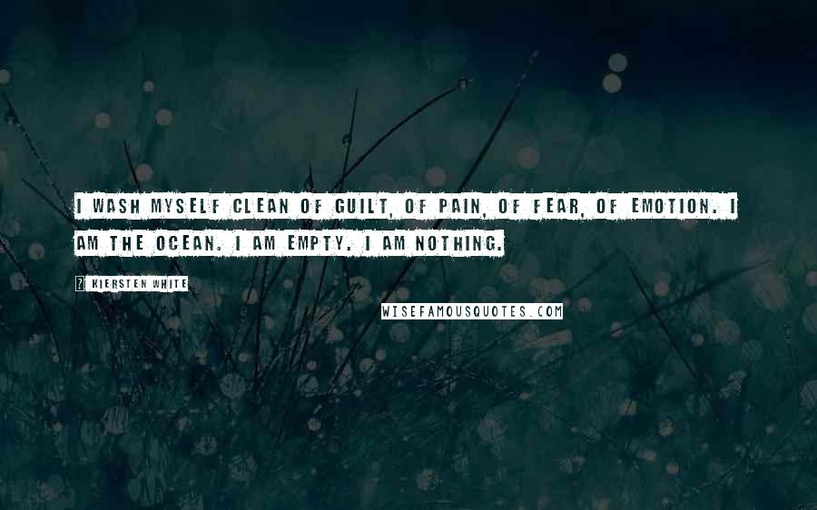 Kiersten White Quotes: I wash myself clean of guilt, of pain, of fear, of emotion. I am the ocean. I am empty. I am nothing.