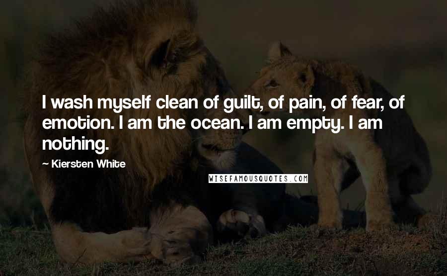 Kiersten White Quotes: I wash myself clean of guilt, of pain, of fear, of emotion. I am the ocean. I am empty. I am nothing.