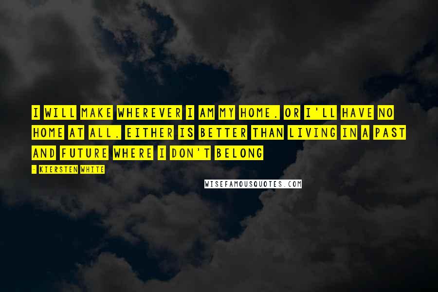 Kiersten White Quotes: I will make wherever I am my home. Or I'll have no home at all. Either is better than living in a past and future where I don't belong