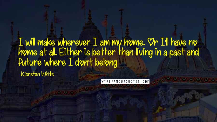 Kiersten White Quotes: I will make wherever I am my home. Or I'll have no home at all. Either is better than living in a past and future where I don't belong