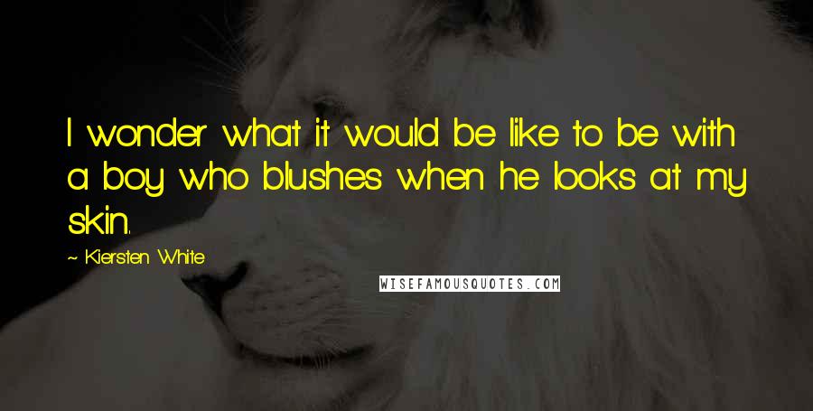 Kiersten White Quotes: I wonder what it would be like to be with a boy who blushes when he looks at my skin.