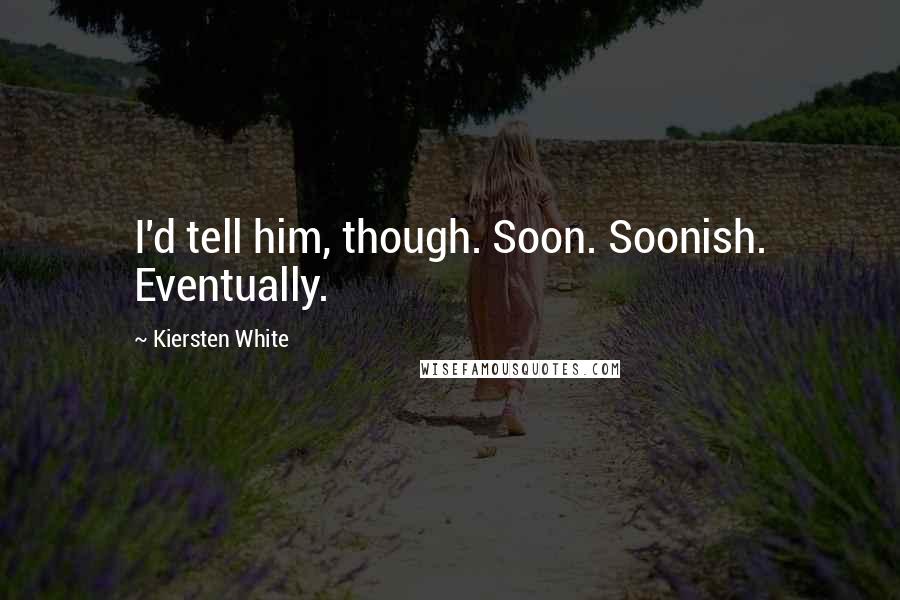 Kiersten White Quotes: I'd tell him, though. Soon. Soonish. Eventually.
