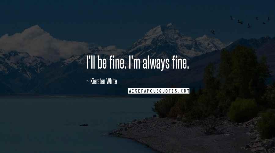 Kiersten White Quotes: I'll be fine. I'm always fine.