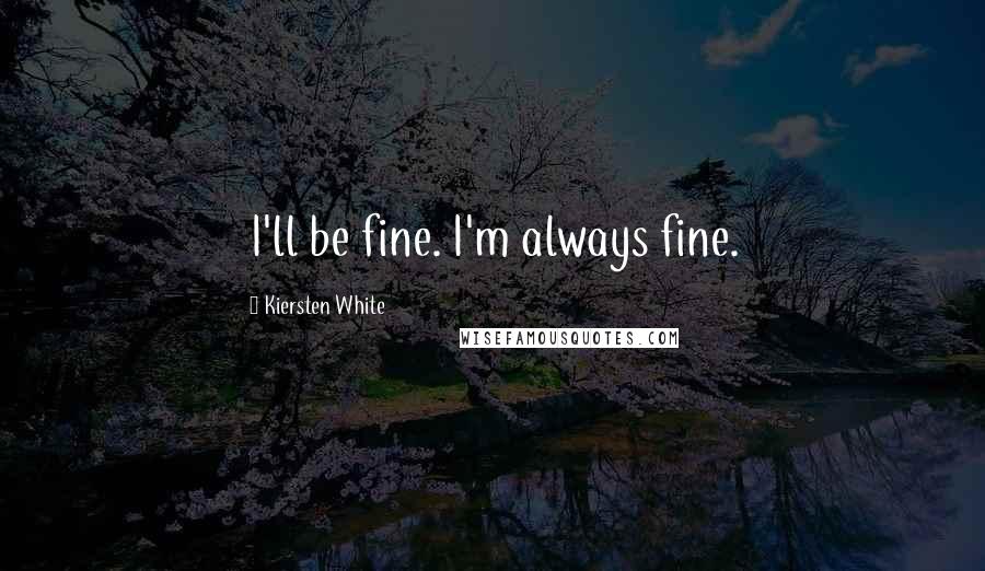 Kiersten White Quotes: I'll be fine. I'm always fine.
