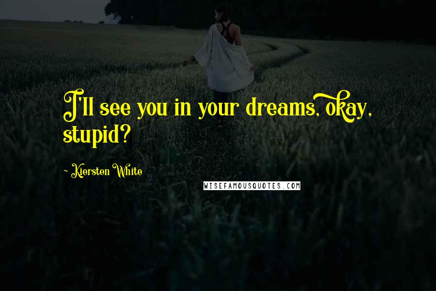 Kiersten White Quotes: I'll see you in your dreams, okay, stupid?