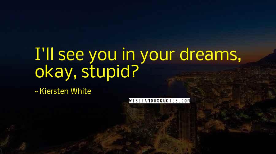 Kiersten White Quotes: I'll see you in your dreams, okay, stupid?