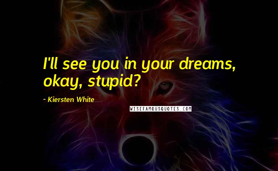 Kiersten White Quotes: I'll see you in your dreams, okay, stupid?