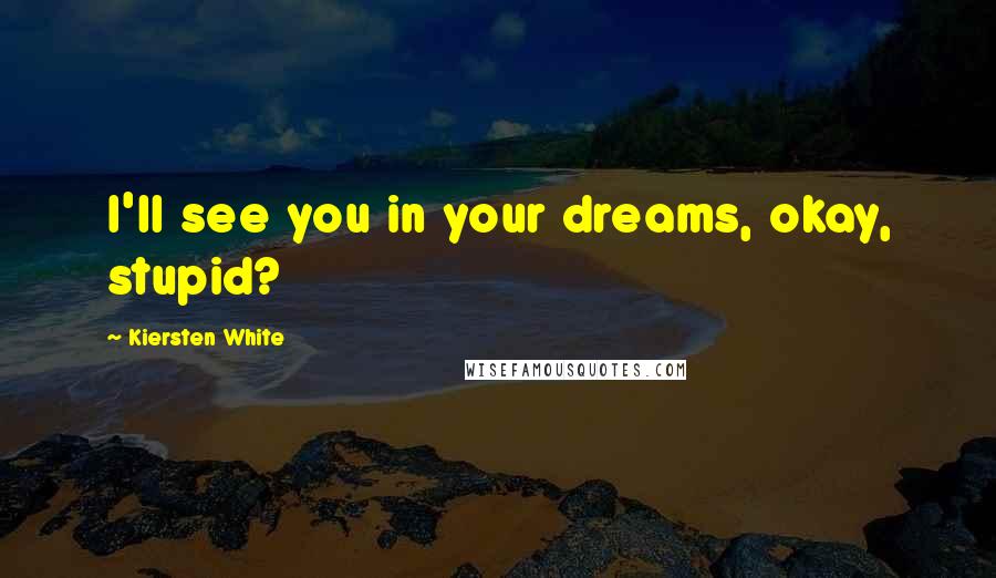 Kiersten White Quotes: I'll see you in your dreams, okay, stupid?