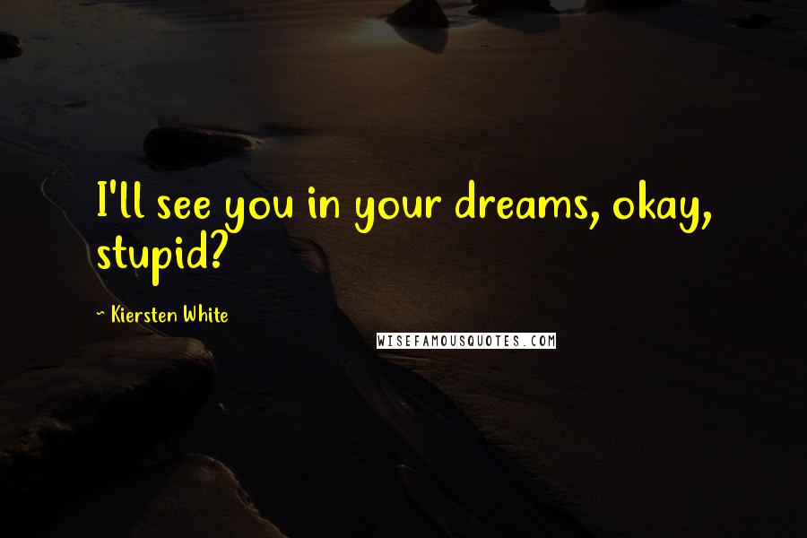 Kiersten White Quotes: I'll see you in your dreams, okay, stupid?