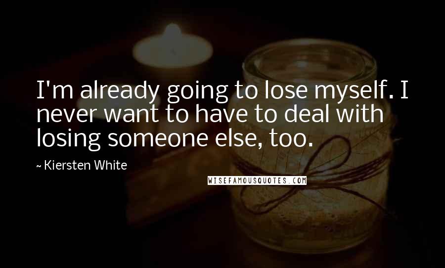 Kiersten White Quotes: I'm already going to lose myself. I never want to have to deal with losing someone else, too.