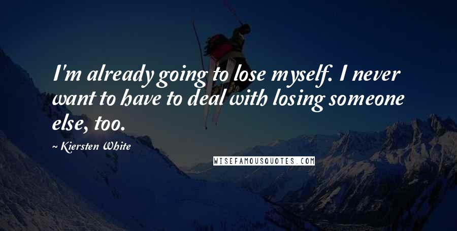Kiersten White Quotes: I'm already going to lose myself. I never want to have to deal with losing someone else, too.