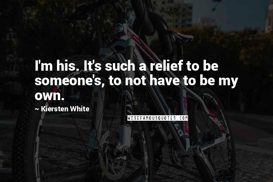 Kiersten White Quotes: I'm his. It's such a relief to be someone's, to not have to be my own.