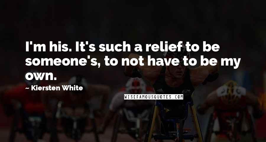 Kiersten White Quotes: I'm his. It's such a relief to be someone's, to not have to be my own.