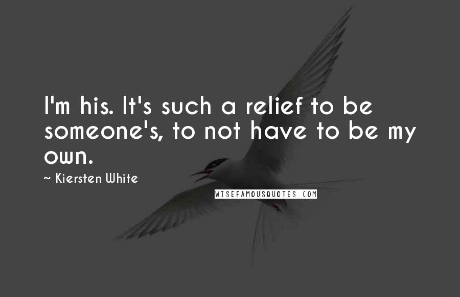 Kiersten White Quotes: I'm his. It's such a relief to be someone's, to not have to be my own.