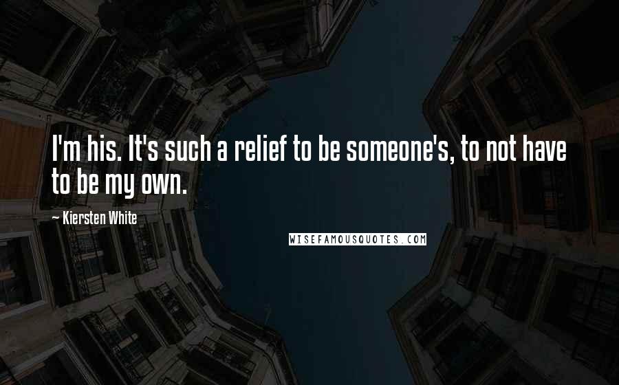 Kiersten White Quotes: I'm his. It's such a relief to be someone's, to not have to be my own.