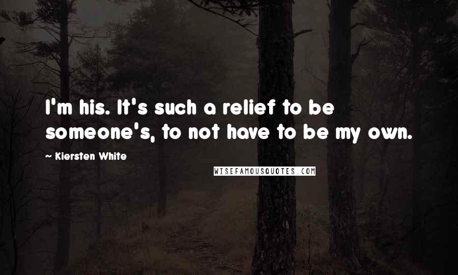 Kiersten White Quotes: I'm his. It's such a relief to be someone's, to not have to be my own.