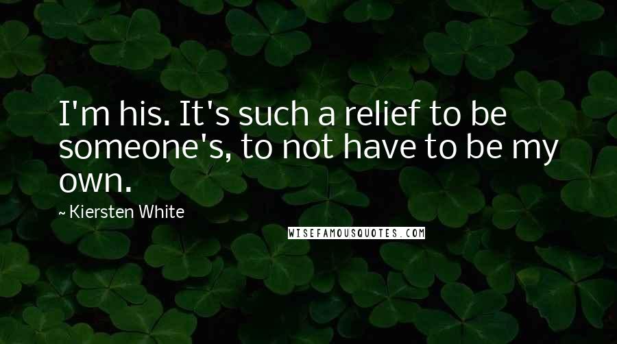 Kiersten White Quotes: I'm his. It's such a relief to be someone's, to not have to be my own.