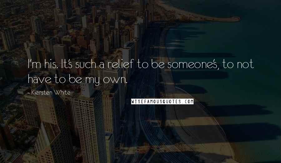 Kiersten White Quotes: I'm his. It's such a relief to be someone's, to not have to be my own.