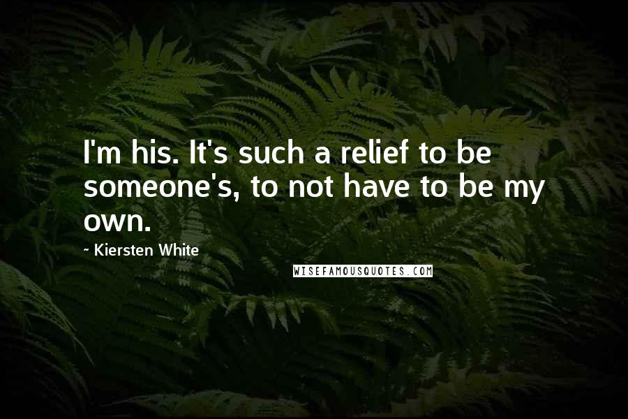 Kiersten White Quotes: I'm his. It's such a relief to be someone's, to not have to be my own.