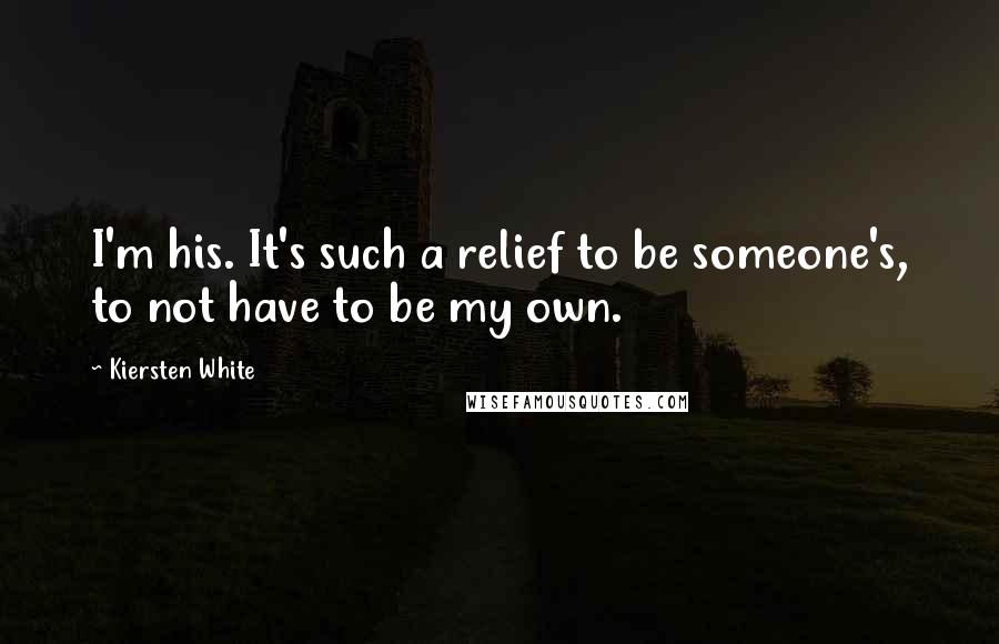 Kiersten White Quotes: I'm his. It's such a relief to be someone's, to not have to be my own.