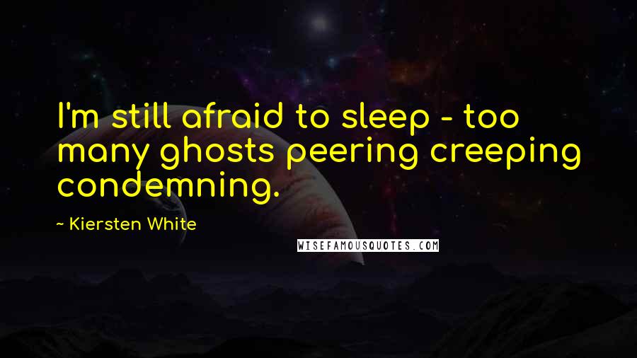 Kiersten White Quotes: I'm still afraid to sleep - too many ghosts peering creeping condemning.