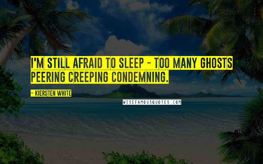 Kiersten White Quotes: I'm still afraid to sleep - too many ghosts peering creeping condemning.
