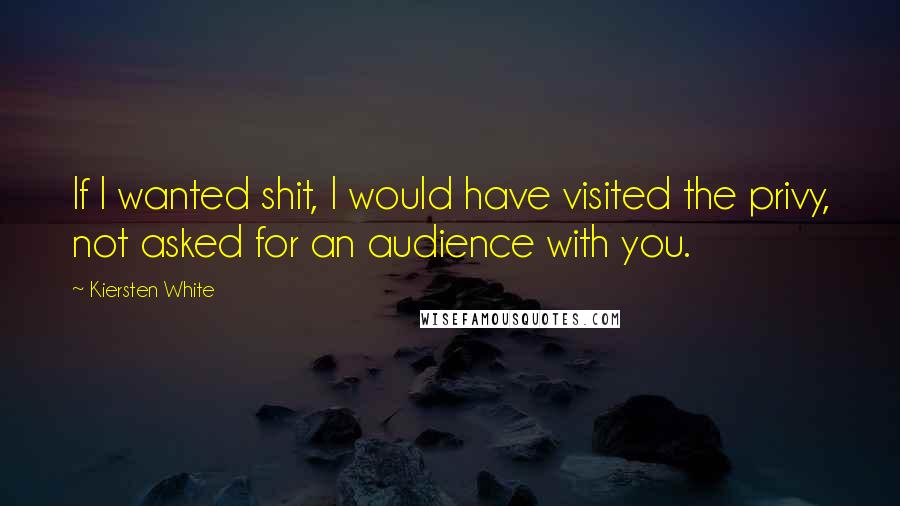 Kiersten White Quotes: If I wanted shit, I would have visited the privy, not asked for an audience with you.