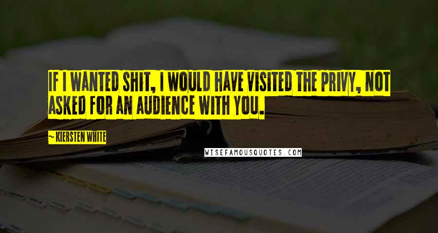 Kiersten White Quotes: If I wanted shit, I would have visited the privy, not asked for an audience with you.