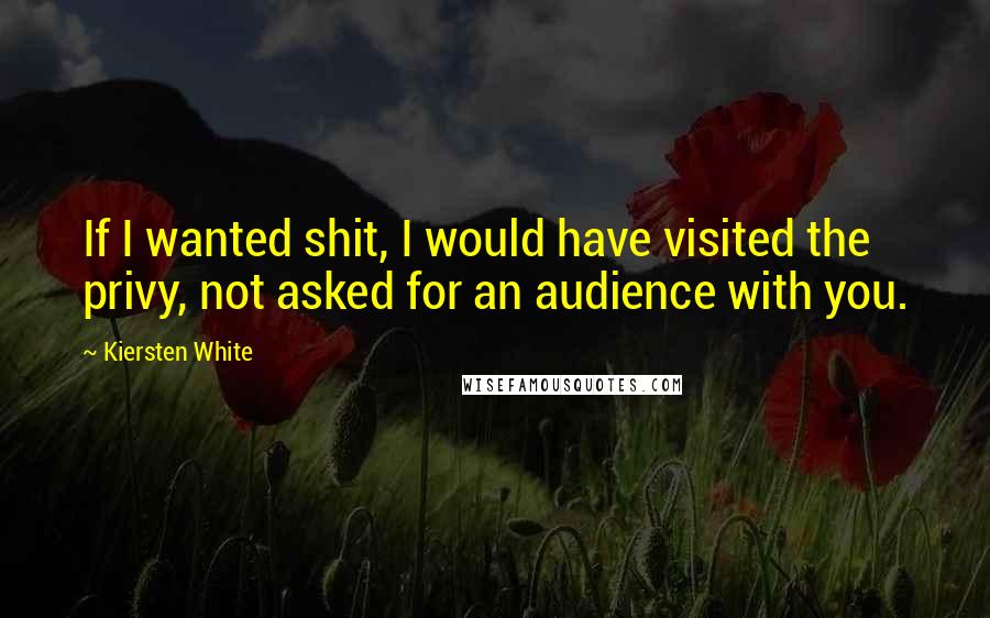 Kiersten White Quotes: If I wanted shit, I would have visited the privy, not asked for an audience with you.