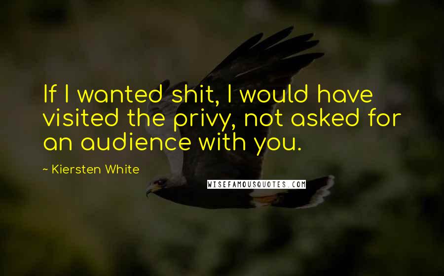 Kiersten White Quotes: If I wanted shit, I would have visited the privy, not asked for an audience with you.