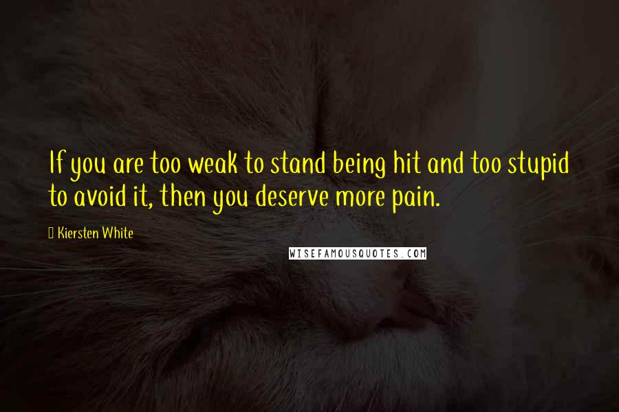 Kiersten White Quotes: If you are too weak to stand being hit and too stupid to avoid it, then you deserve more pain.