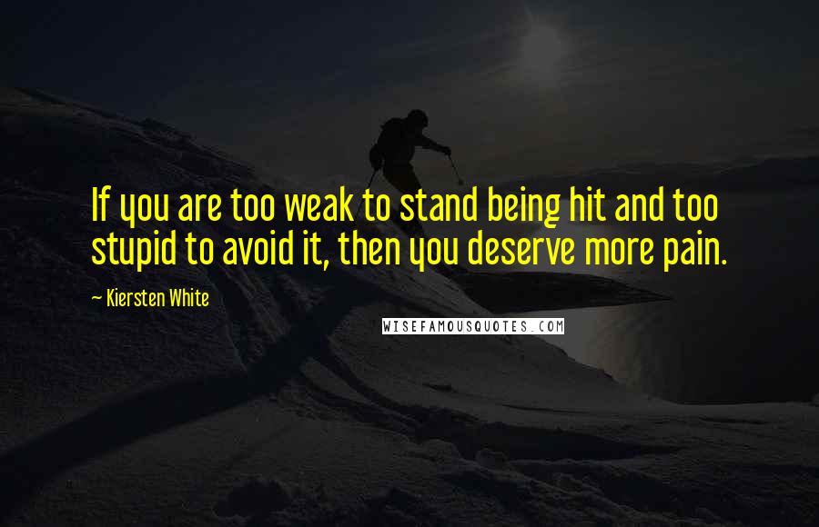 Kiersten White Quotes: If you are too weak to stand being hit and too stupid to avoid it, then you deserve more pain.