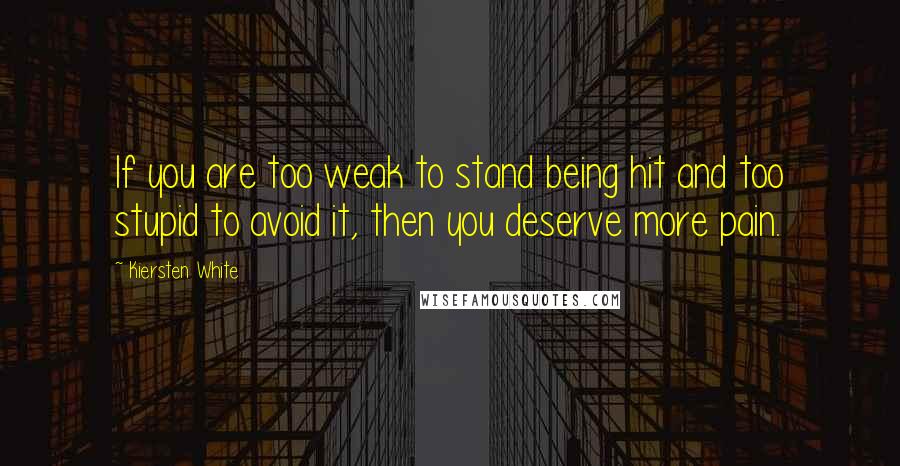 Kiersten White Quotes: If you are too weak to stand being hit and too stupid to avoid it, then you deserve more pain.