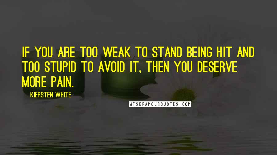 Kiersten White Quotes: If you are too weak to stand being hit and too stupid to avoid it, then you deserve more pain.