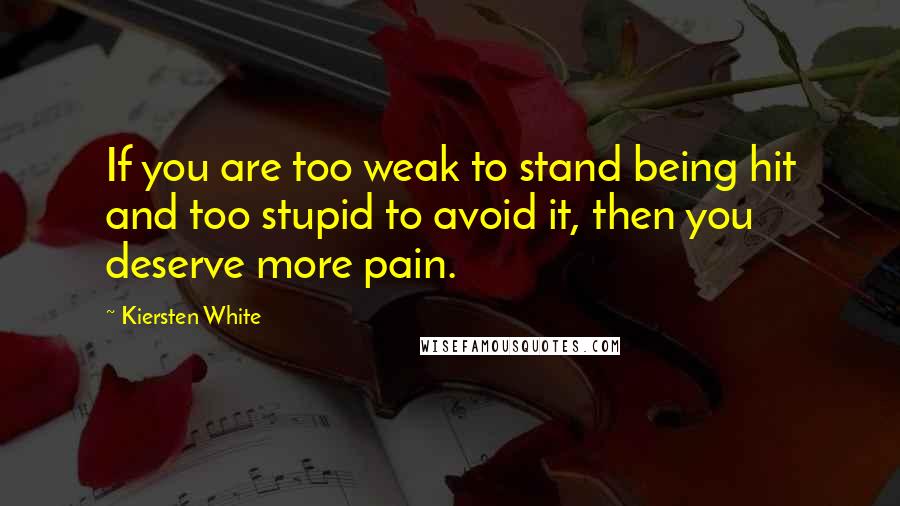 Kiersten White Quotes: If you are too weak to stand being hit and too stupid to avoid it, then you deserve more pain.