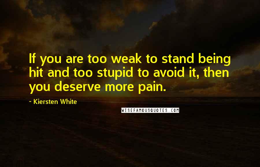 Kiersten White Quotes: If you are too weak to stand being hit and too stupid to avoid it, then you deserve more pain.