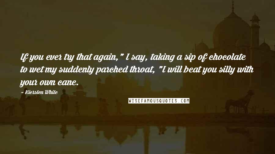 Kiersten White Quotes: If you ever try that again," I say, taking a sip of chocolate to wet my suddenly parched throat, "I will beat you silly with your own cane.